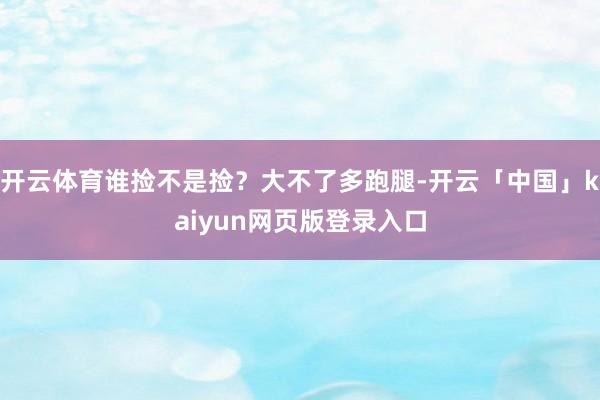 开云体育谁捡不是捡？大不了多跑腿-开云「中国」kaiyun网页版登录入口