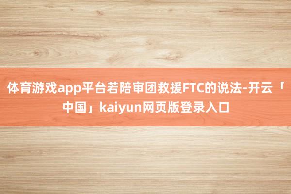 体育游戏app平台若陪审团救援FTC的说法-开云「中国」kaiyun网页版登录入口