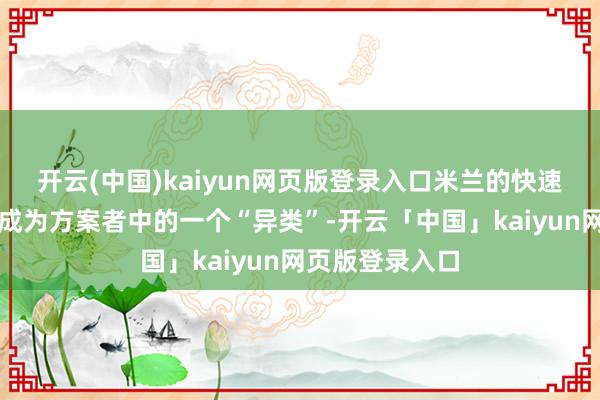 开云(中国)kaiyun网页版登录入口米兰的快速降息态度使他成为方案者中的一个“异类”-开云「中国」kaiyun网页版登录入口